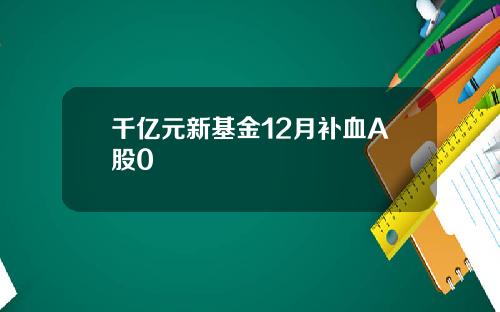 千亿元新基金12月补血A股0