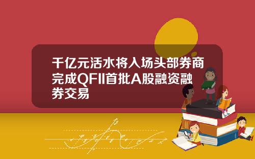 千亿元活水将入场头部券商完成QFII首批A股融资融券交易