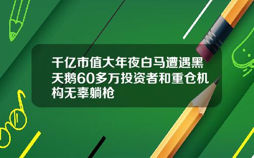 千亿市值大年夜白马遭遇黑天鹅60多万投资者和重仓机构无辜躺枪