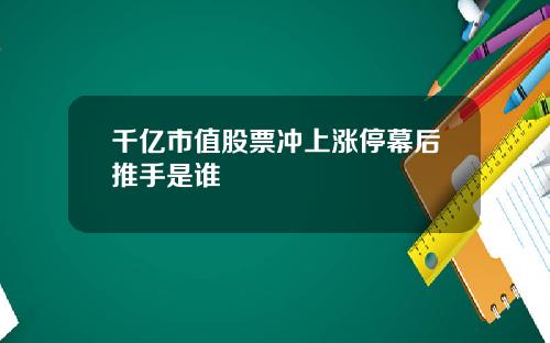 千亿市值股票冲上涨停幕后推手是谁