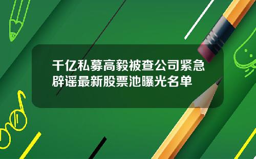 千亿私募高毅被查公司紧急辟谣最新股票池曝光名单