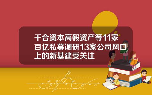 千合资本高毅资产等11家百亿私募调研13家公司风口上的新基建受关注
