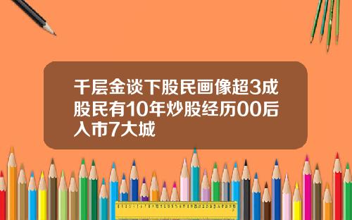 千层金谈下股民画像超3成股民有10年炒股经历00后入市7大城