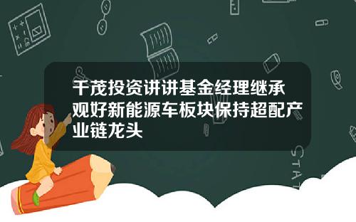 千茂投资讲讲基金经理继承观好新能源车板块保持超配产业链龙头