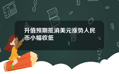 升值预期抵消美元涨势人民币小幅收低