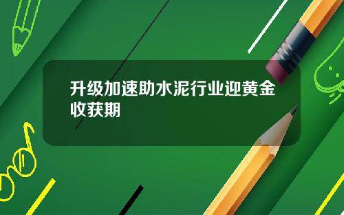 升级加速助水泥行业迎黄金收获期