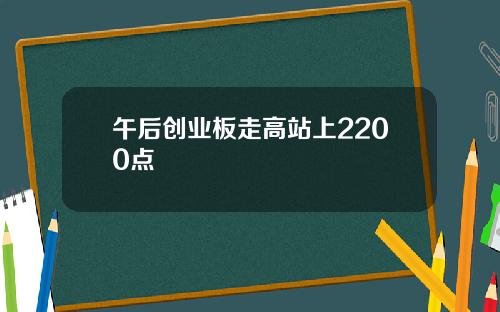 午后创业板走高站上2200点