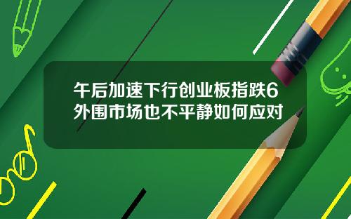 午后加速下行创业板指跌6外围市场也不平静如何应对