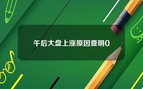 午后大盘上涨原因查明0