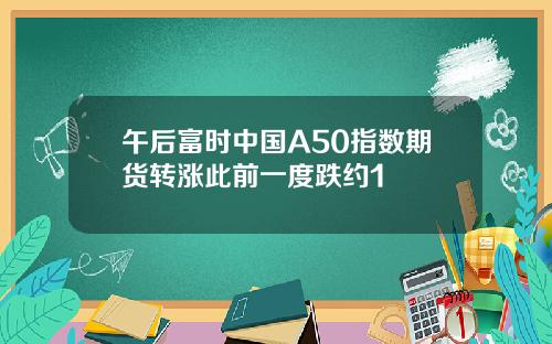 午后富时中国A50指数期货转涨此前一度跌约1
