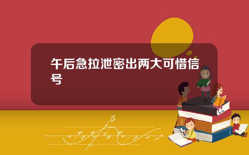 午后急拉泄密出两大可惜信号