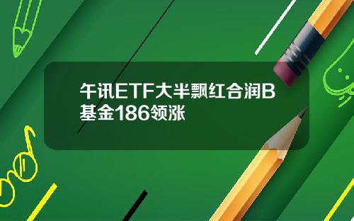 午讯ETF大半飘红合润B基金186领涨