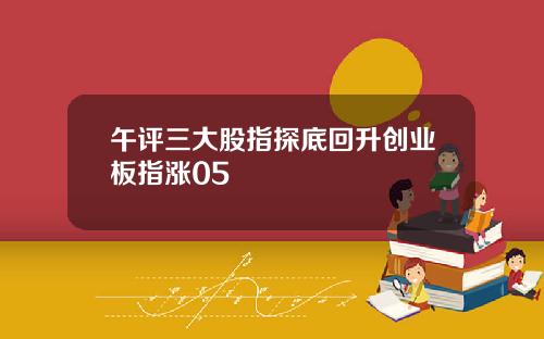午评三大股指探底回升创业板指涨05