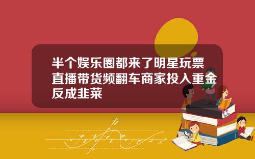 半个娱乐圈都来了明星玩票直播带货频翻车商家投入重金反成韭菜
