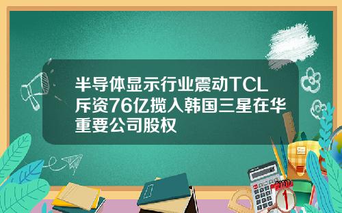 半导体显示行业震动TCL斥资76亿揽入韩国三星在华重要公司股权