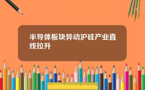 半导体板块异动沪硅产业直线拉升