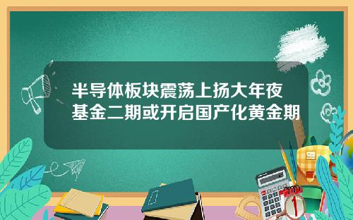 半导体板块震荡上扬大年夜基金二期或开启国产化黄金期