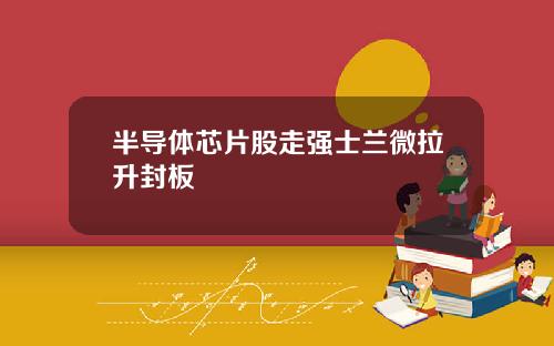 半导体芯片股走强士兰微拉升封板