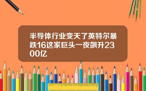 半导体行业变天了英特尔暴跌16这家巨头一夜飙升2300亿