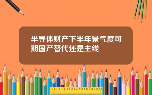 半导体财产下半年景气度可期国产替代还是主线