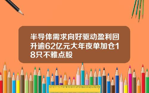 半导体需求向好驱动盈利回升逾62亿元大年夜单加仓18只不雅点股