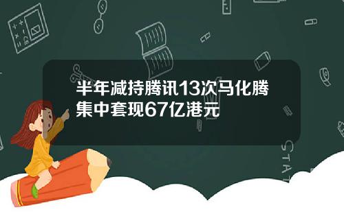 半年减持腾讯13次马化腾集中套现67亿港元