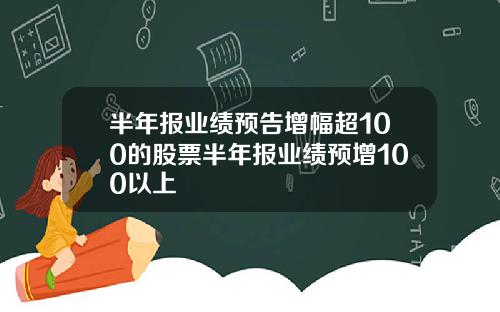 半年报业绩预告增幅超100的股票半年报业绩预增100以上