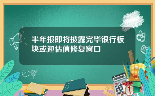 半年报即将披露完毕银行板块或迎估值修复窗口