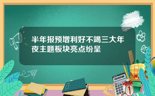 半年报预增利好不竭三大年夜主题板块亮点纷呈