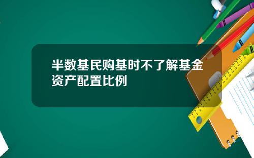半数基民购基时不了解基金资产配置比例
