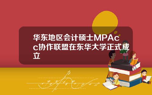 华东地区会计硕士MPAcc协作联盟在东华大学正式成立
