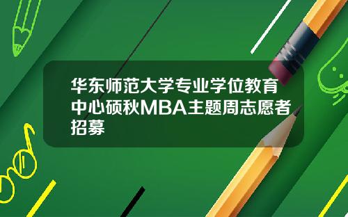 华东师范大学专业学位教育中心硕秋MBA主题周志愿者招募
