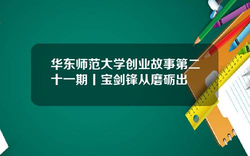 华东师范大学创业故事第二十一期丨宝剑锋从磨砺出