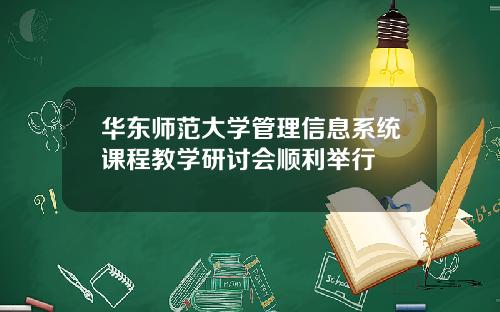 华东师范大学管理信息系统课程教学研讨会顺利举行