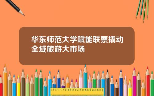 华东师范大学赋能联票撬动全域旅游大市场
