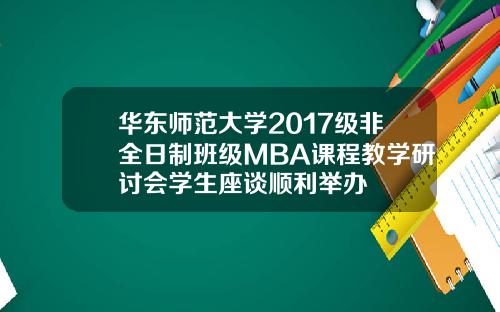 华东师范大学2017级非全日制班级MBA课程教学研讨会学生座谈顺利举办