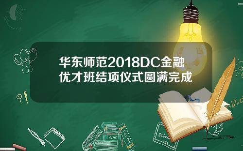 华东师范2018DC金融优才班结项仪式圆满完成