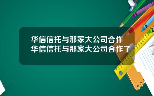 华信信托与那家大公司合作华信信托与那家大公司合作了