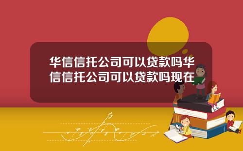华信信托公司可以贷款吗华信信托公司可以贷款吗现在