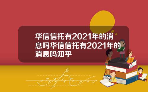 华信信托有2021年的消息吗华信信托有2021年的消息吗知乎