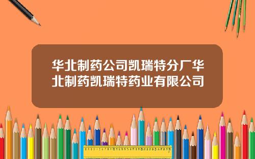华北制药公司凯瑞特分厂华北制药凯瑞特药业有限公司