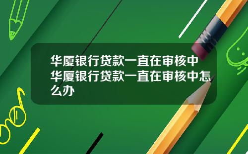 华厦银行贷款一直在审核中华厦银行贷款一直在审核中怎么办