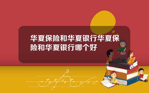 华夏保险和华夏银行华夏保险和华夏银行哪个好