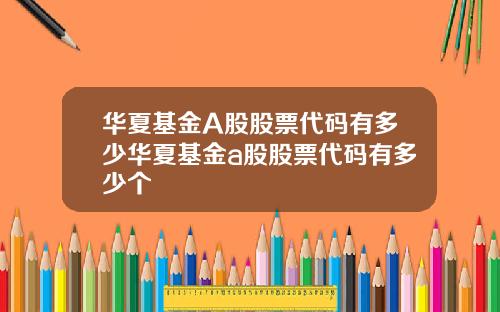 华夏基金A股股票代码有多少华夏基金a股股票代码有多少个