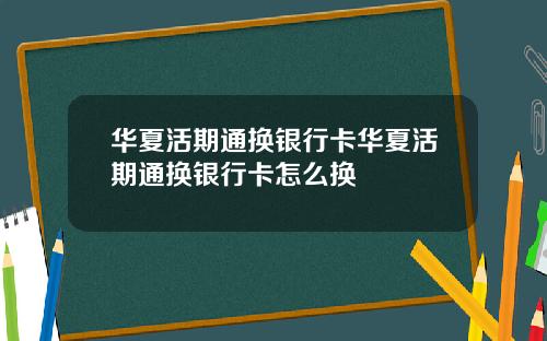 华夏活期通换银行卡华夏活期通换银行卡怎么换