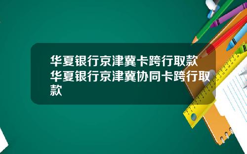 华夏银行京津冀卡跨行取款华夏银行京津冀协同卡跨行取款