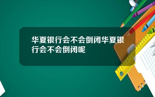 华夏银行会不会倒闭华夏银行会不会倒闭呢