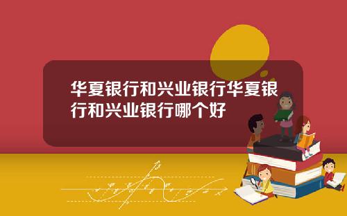 华夏银行和兴业银行华夏银行和兴业银行哪个好