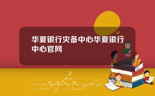 华夏银行灾备中心华夏银行中心官网