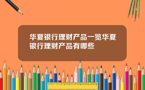 华夏银行理财产品一览华夏银行理财产品有哪些